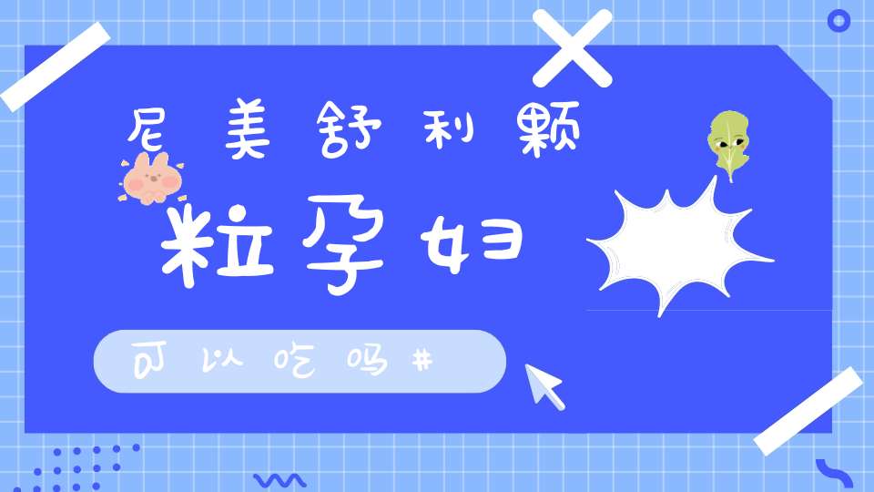 尼美舒利颗粒孕妇可以吃吗