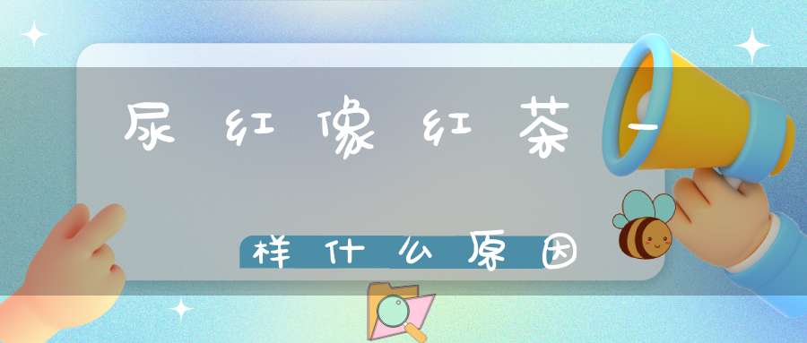 尿红像红茶一样什么原因