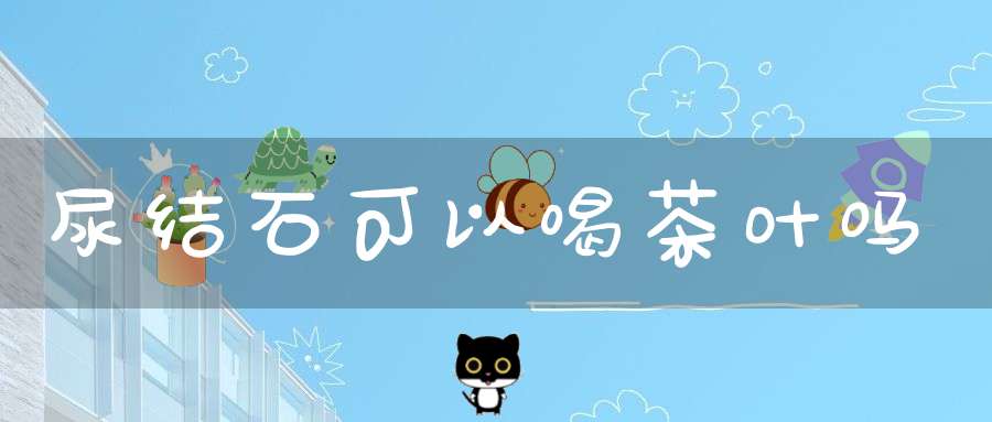 尿结石可以喝茶叶吗?