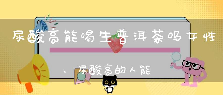 尿酸高能喝生普洱茶吗女性,尿酸高的人能喝生普吗