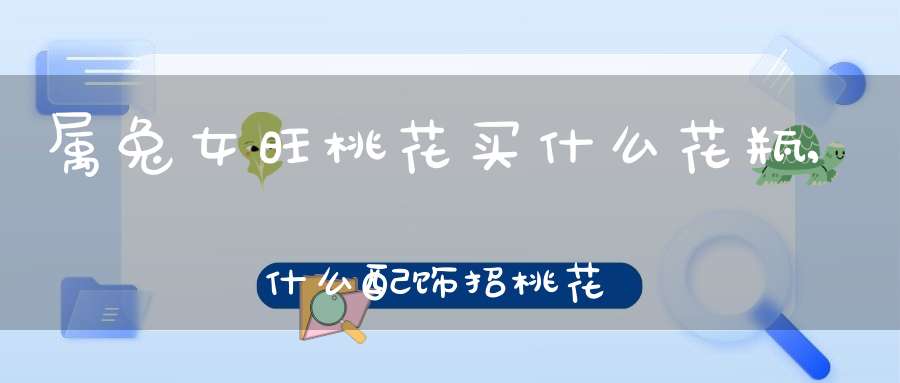 属兔女旺桃花买什么花瓶,什么配饰招桃花(招桃花运的植物)
