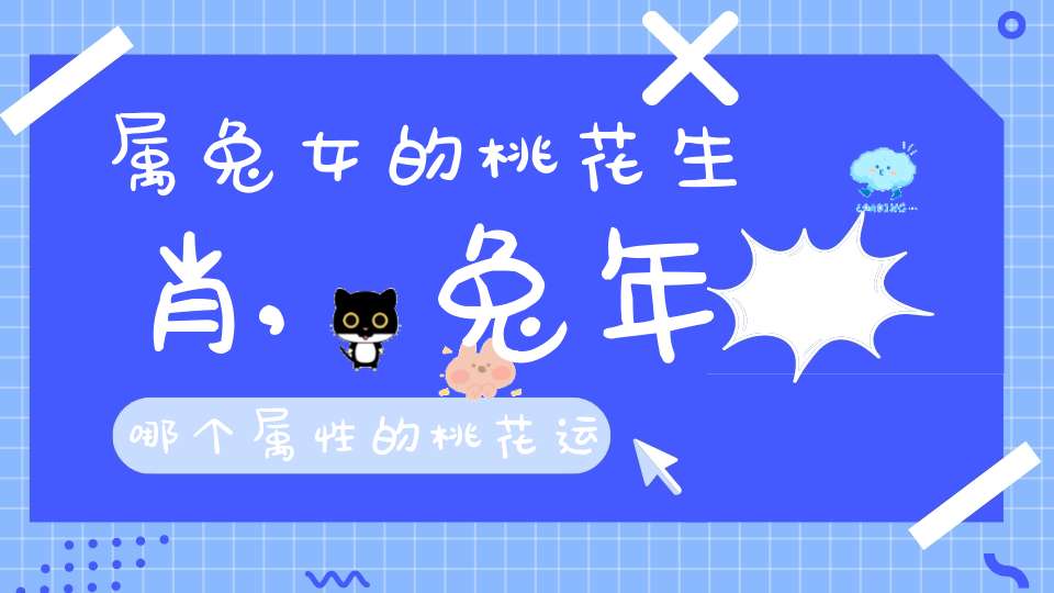 属兔女的桃花生肖,兔年哪个属性的桃花运最多