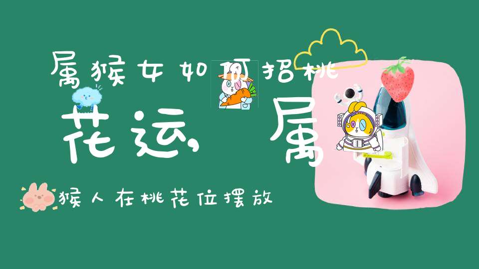 属猴女如何招桃花运,属猴人在桃花位摆放什么来催旺桃花