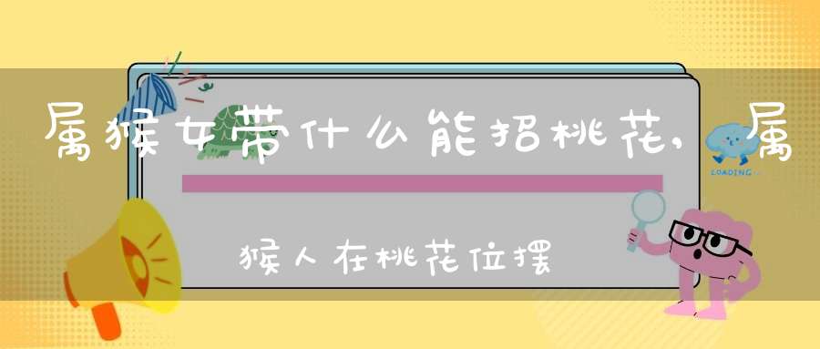 属猴女带什么能招桃花,属猴人在桃花位摆放什么来催旺桃花
