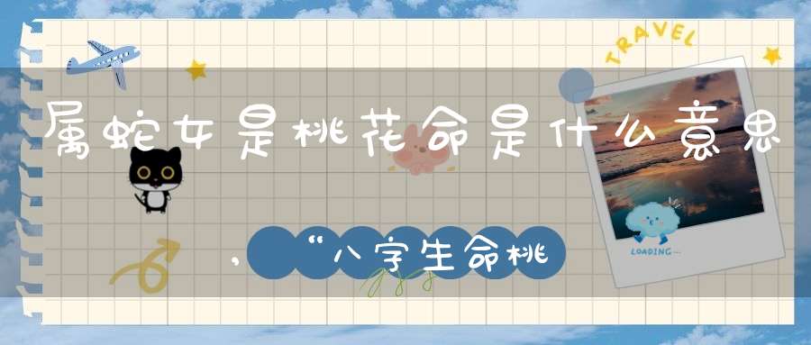 属蛇女是桃花命是什么意思,“八字生命桃花”是什么意思？