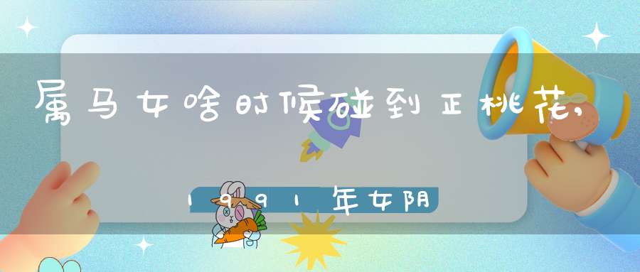 属马女啥时候碰到正桃花,1991年女阴历7 19何时在哪个方向遇正桃花