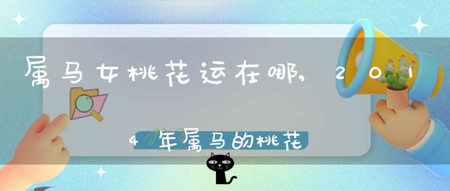 属马女桃花运在哪,2014年属马的桃花运在甚么方位