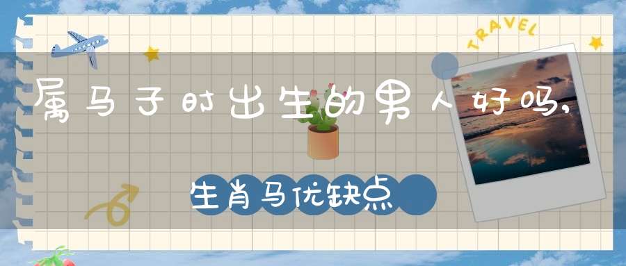 属马子时出生的男人好吗,生肖马优缺点