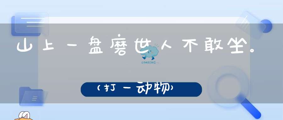 山上一盘磨，世人不敢坐。（打一动物）