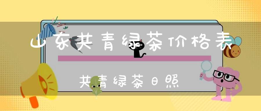 山东共青绿茶价格表共青绿茶日照