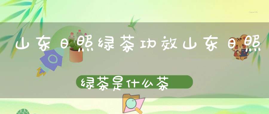 山东日照绿茶功效山东日照绿茶是什么茶