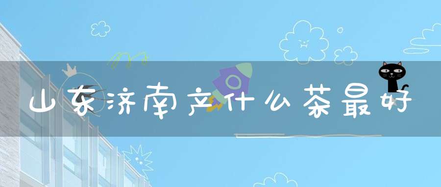 山东济南产什么茶最好
