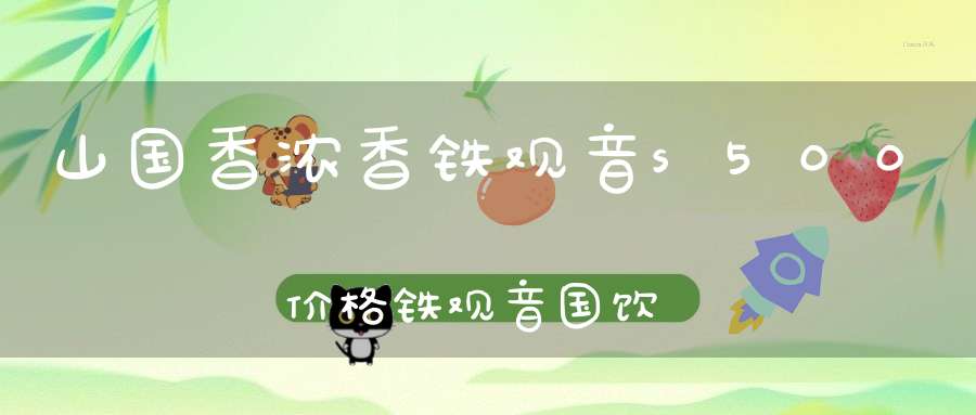山国香浓香铁观音s500价格铁观音国饮