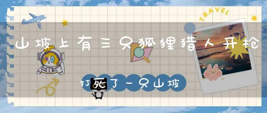 山坡上有三只狐狸，猎人开枪打死了一只，山坡上还有几只狐狸