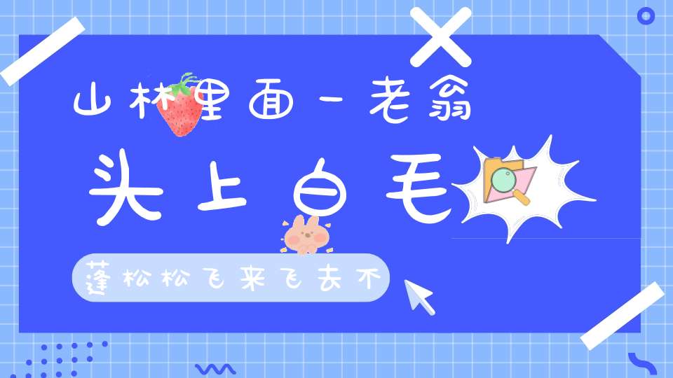 山林里面一老翁，头上白毛蓬松松，飞来飞去不怕累，爱吃果实和小虫。 （猜一动物）