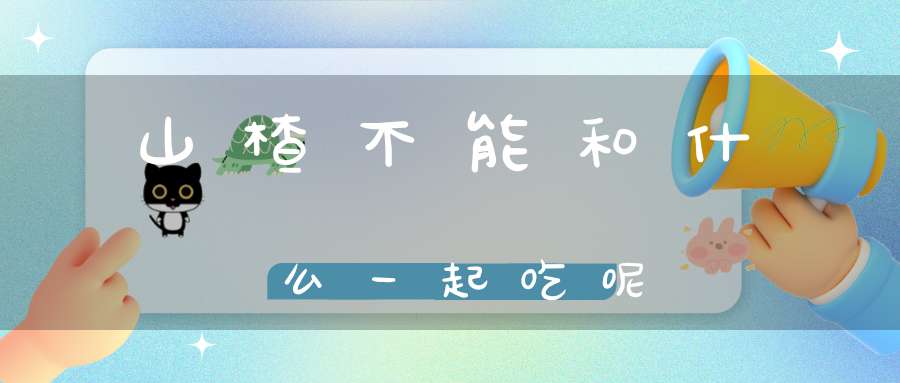 山楂不能和什么一起吃呢