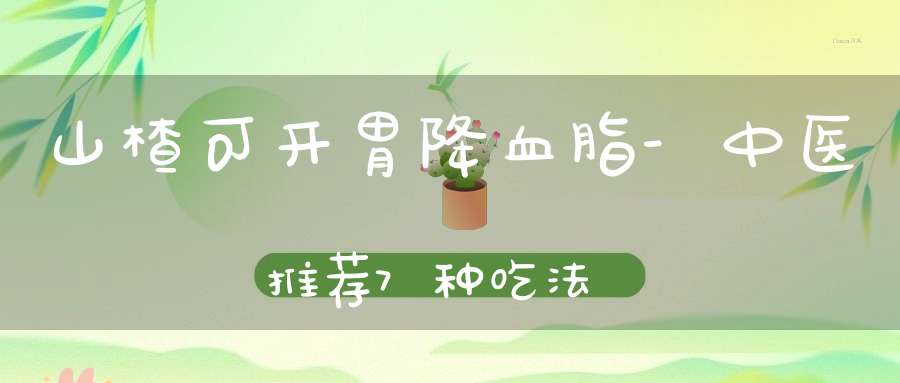 山楂可开胃降血脂-中医推荐7种吃法