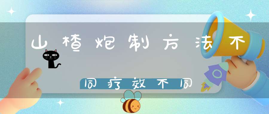 山楂炮制方法不同疗效不同