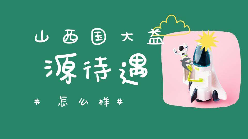 山西国大益源待遇怎么样