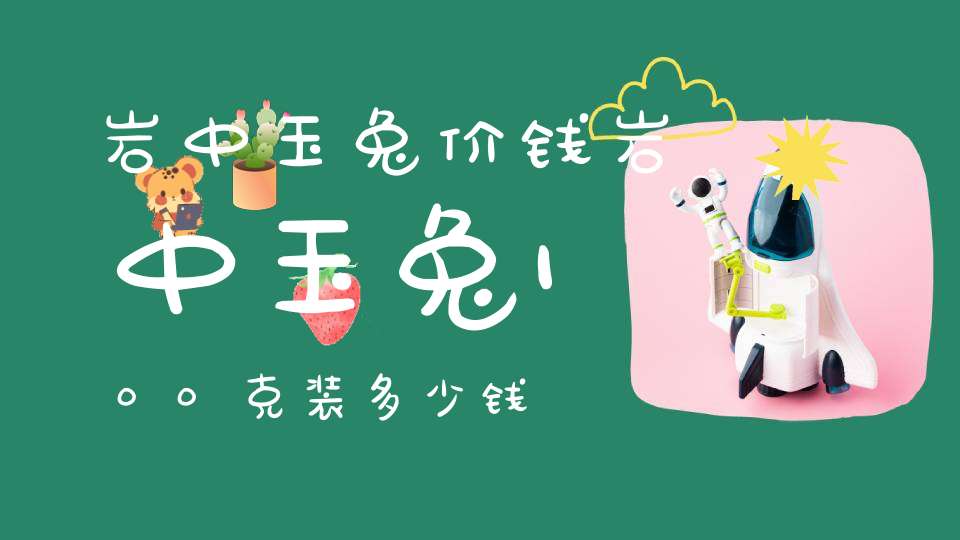 岩中玉兔价钱岩中玉兔100克装多少钱
