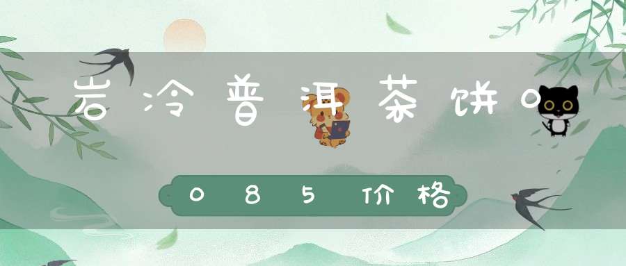 岩冷普洱茶饼0085价格