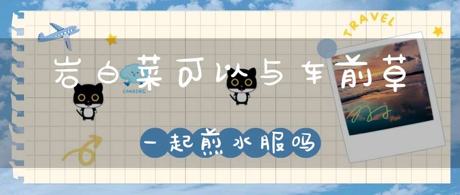 岩白菜可以与车前草一起煎水服吗？