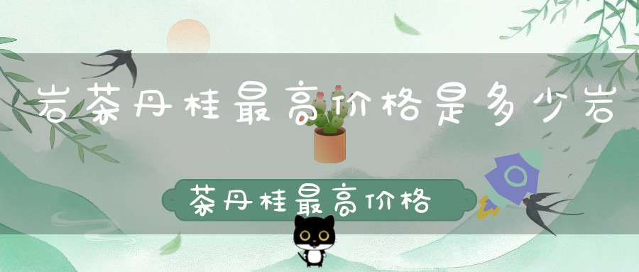 岩茶丹桂最高价格是多少岩茶丹桂最高价格多少钱
