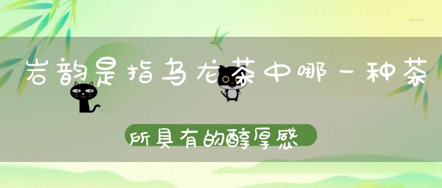 岩韵是指乌龙茶中哪一种茶所具有的醇厚感觉