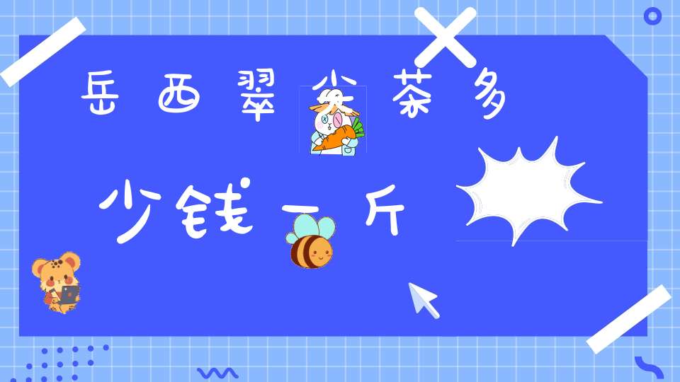 岳西翠尖茶多少钱一斤