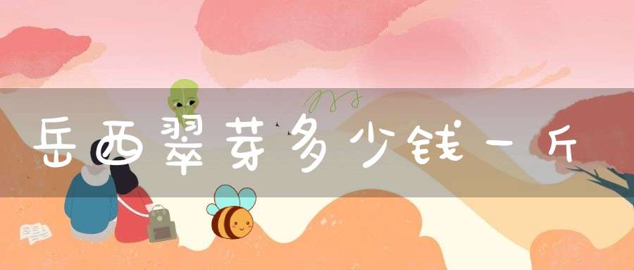 岳西翠芽多少钱一斤