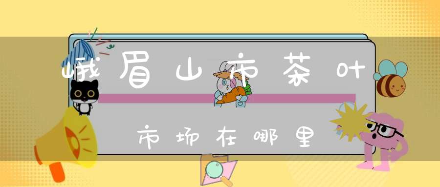 峨眉山市茶叶市场在哪里