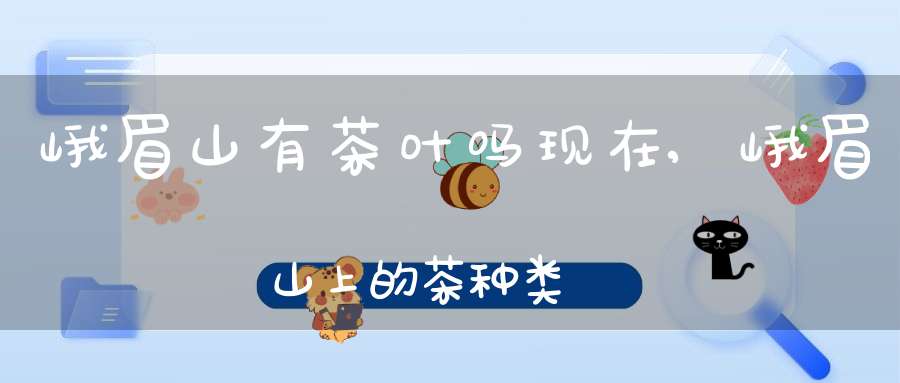 峨眉山有茶叶吗现在,峨眉山上的茶种类