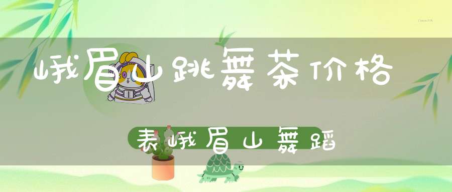 峨眉山跳舞茶价格表峨眉山舞蹈