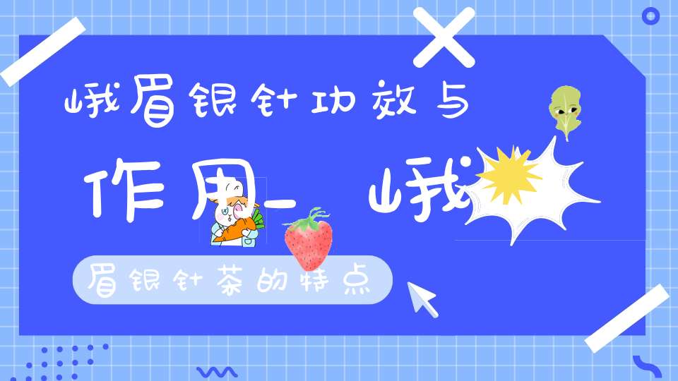 峨眉银针功效与作用_峨眉银针茶的特点