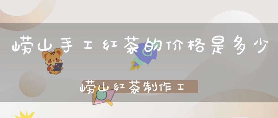 崂山手工红茶的价格是多少崂山红茶制作工艺