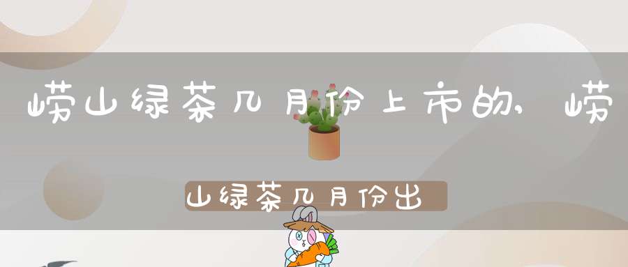 崂山绿茶几月份上市的,崂山绿茶几月份出新茶