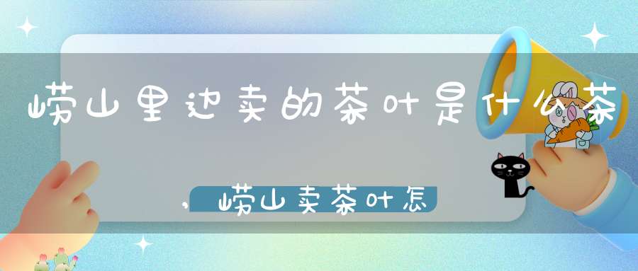 崂山里边卖的茶叶是什么茶,崂山卖茶叶怎么样