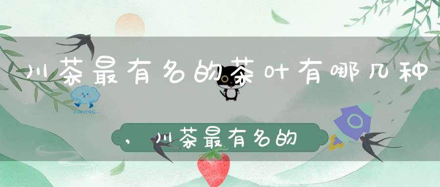 川茶最有名的茶叶有哪几种,川茶最有名的茶叶的品牌