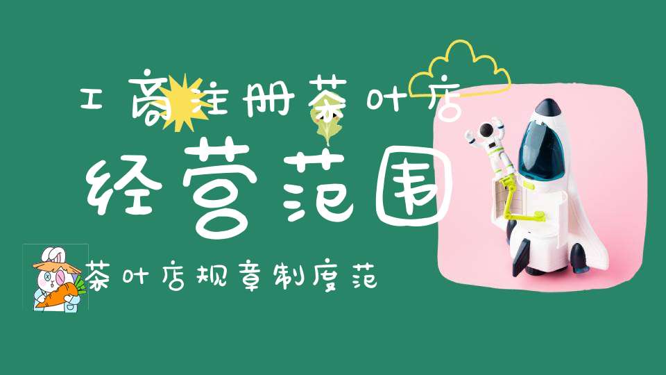工商注册茶叶店经营范围茶叶店规章制度范本