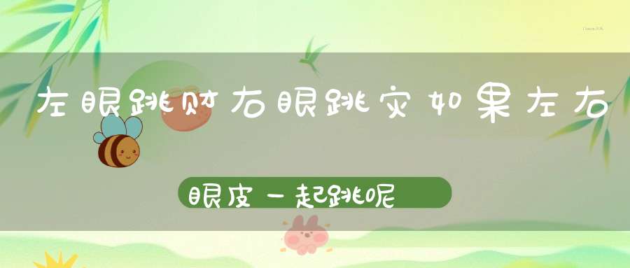 左眼跳财，右眼跳灾，如果左右眼皮一起跳呢