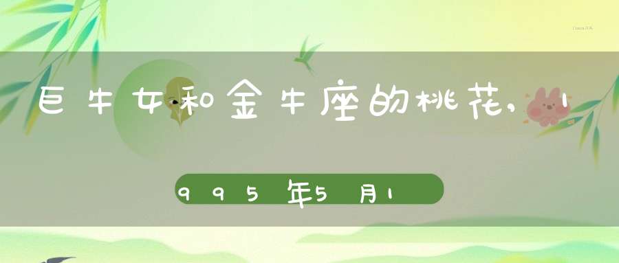 巨牛女和金牛座的桃花,1995年5月18日金牛座女生2010年的桃花运怎么样？