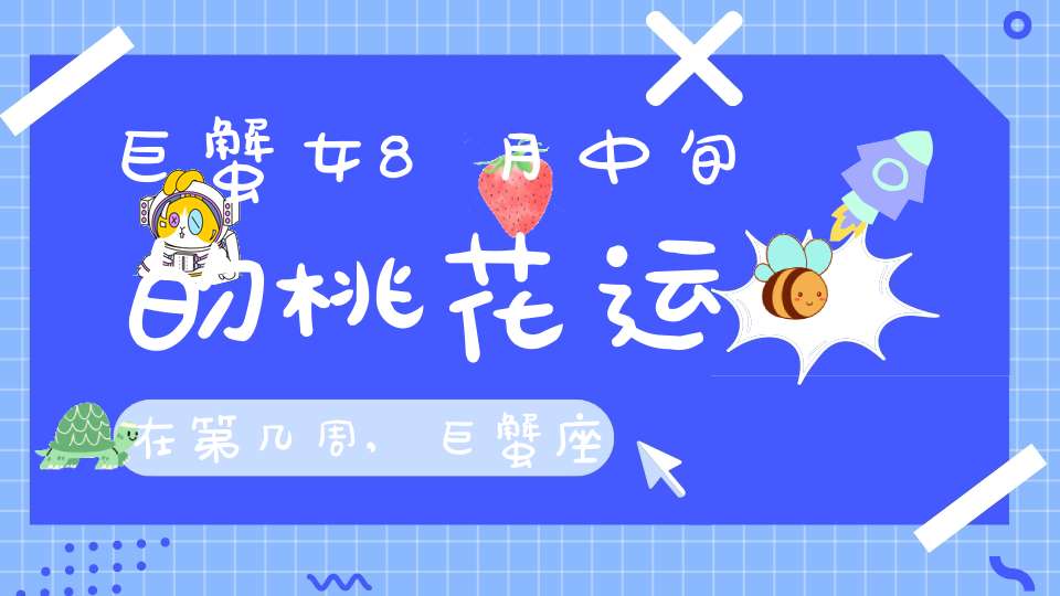 巨蟹女8月中旬的桃花运在第几周,巨蟹座和天蝎座2009年8月桃花會開嗎