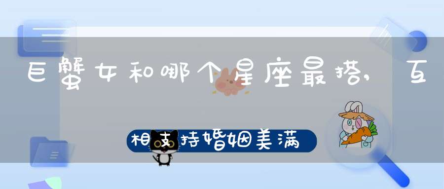 巨蟹女和哪个星座最搭,互相支持婚姻美满