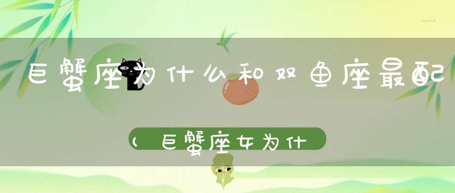 巨蟹座为什么和双鱼座最配(巨蟹座女为什么和双鱼座男最配)
