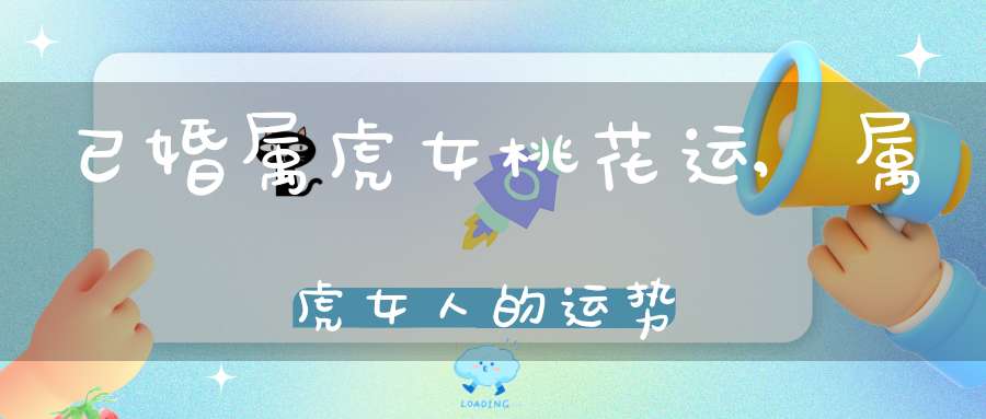 已婚属虎女桃花运,属虎女人的运势