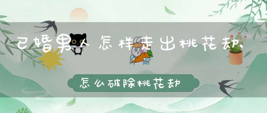 已婚男人怎样走出桃花劫,怎么破除桃花劫