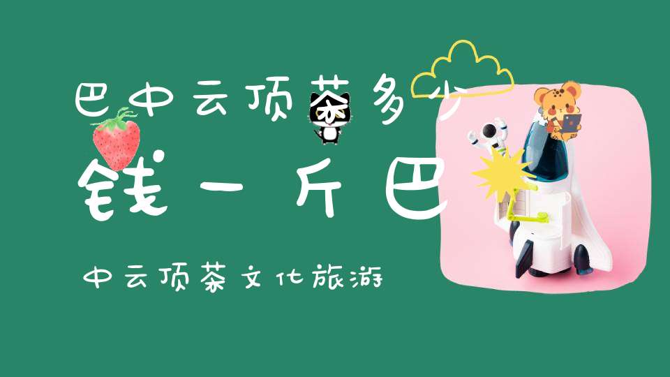 巴中云顶茶多少钱一斤巴中云顶茶文化旅游节