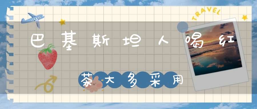 巴基斯坦人喝红茶大多采用