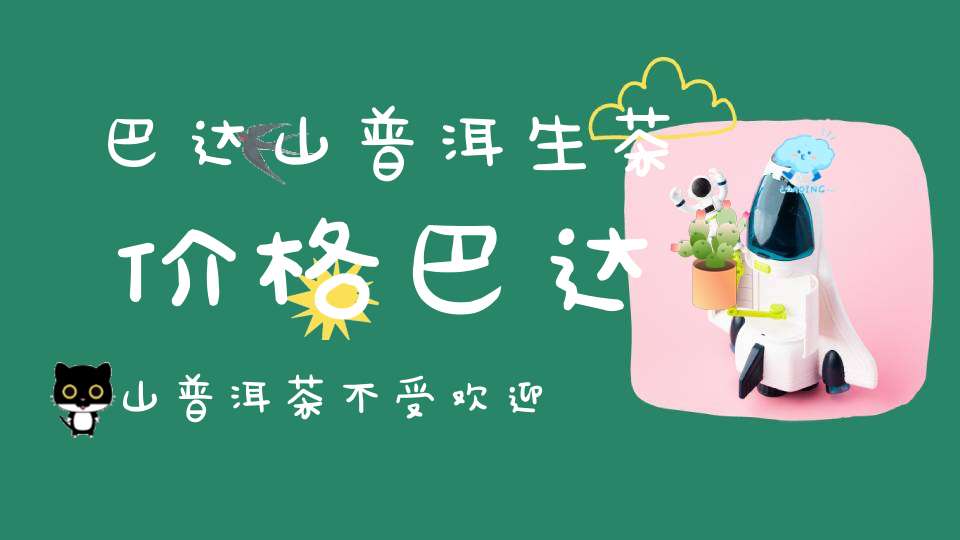 巴达山普洱生茶价格巴达山普洱茶不受欢迎