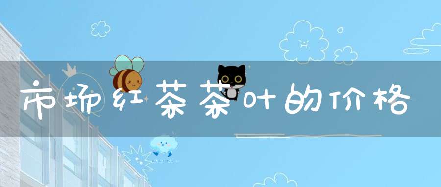 市场红茶茶叶的价格